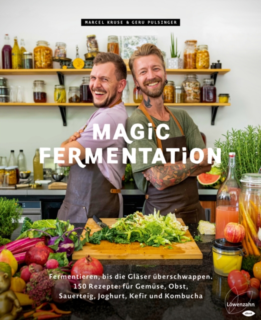 Magic Fermentation : Fermentieren, bis die Glaser uberschwappen. 150 Rezepte: fur Gemuse, Obst, Sauerteig, Joghurt, Kefir und Kombucha, EPUB eBook