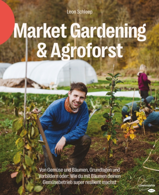 Market Gardening & Agroforst : Von Gemuse und Baumen, Grundlagen und Vorbildern oder: Wie du mit Baumen deinen Gemusebetrieb super resilient machst, EPUB eBook