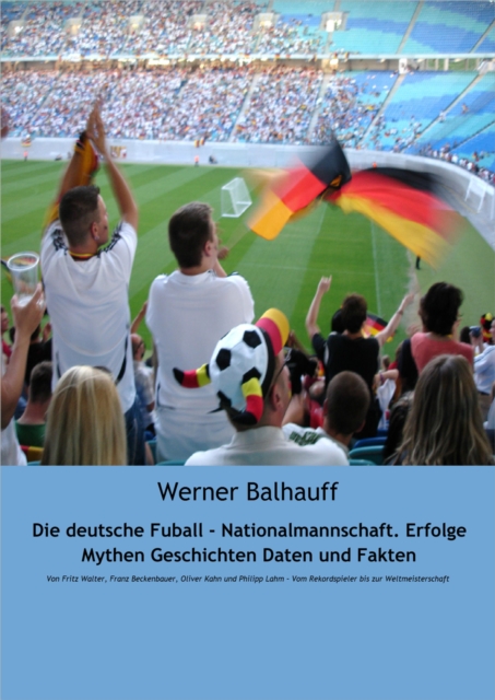 Die deutsche Fuball - Nationalmannschaft. Erfolge, Mythen, Geschichten, Daten und Fakten : Von Fritz Walter, Franz Beckenbauer, Oliver Kahn und Philipp Lahm - Vom Rekordspieler bis zur Weltmeisterscha, EPUB eBook