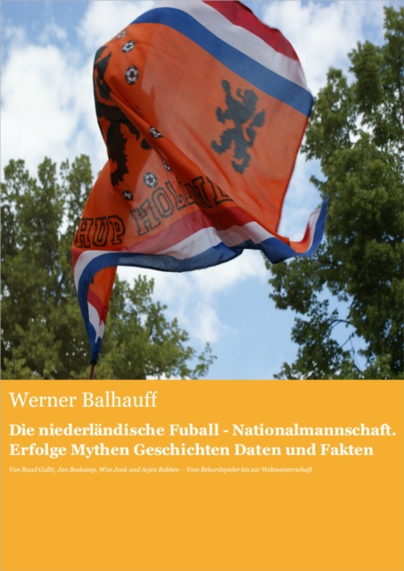 Die niederlandische Fuball - Nationalmannschaft. Erfolge, Mythen, Geschichten, Daten und Fakten : Von Ruud Gullit, Jan Boskamp, Wim Jonk und Arjen Robben - Vom Rekordspieler bis zur Weltmeisterschaft, EPUB eBook