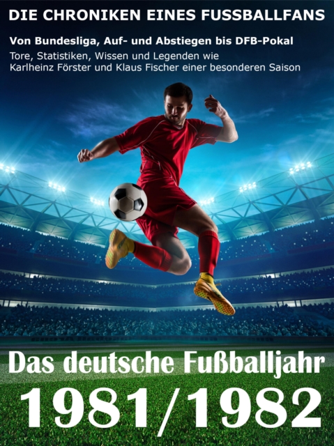 Das deutsche Fuballjahr 1981 / 1982 : Von Bundesliga, Auf- und Abstiegen bis DFB-Pokal - Tore, Statistiken, Wissen und Legenden einer besonderen Saison, EPUB eBook