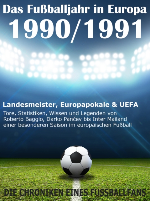 Das Fuballjahr in Europa 1990 / 1991 : Landesmeister, Europapokale und UEFA - Tore, Statistiken, Wissen einer besonderen Saison im europaischen Fuball, EPUB eBook