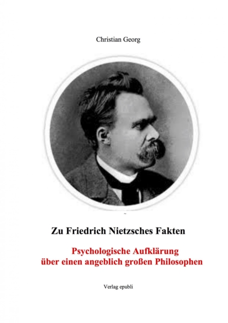 Zu Friedrich Nietzsches Fakten Psychologische Aufklarung uber einen angeblich groen Philosophen : Eine Einfuhrung in die psychischen Zusammenhange von dem, was Friedrich Nietzsche als seine "Philosoph, EPUB eBook