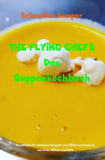 THE FLYING CHEFS Das Suppenkochbuch : 10 raffinierte exklusive Rezepte vom Flitterwochenkoch von Prinz William und Kate, EPUB eBook