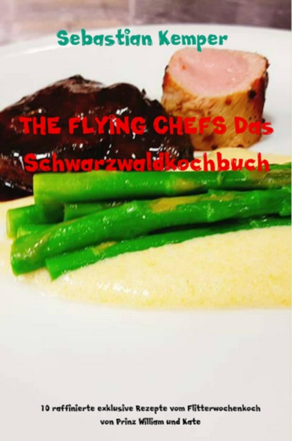 THE FLYING CHEFS Das Schwarzwaldkochbuch : 10 raffinierte exklusive Rezepte vom Flitterwochenkoch von Prinz William und Kate, EPUB eBook