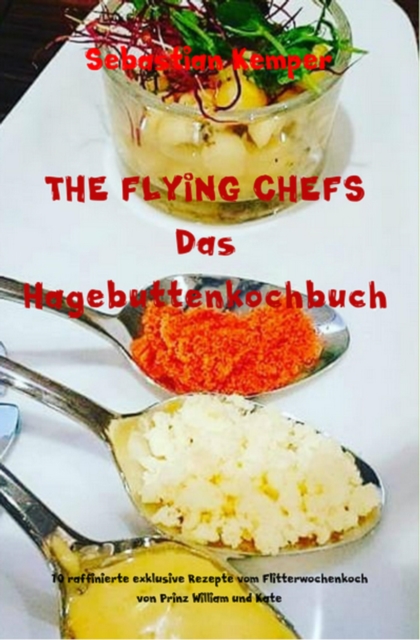 THE FLYING CHEFS Das Hagebuttenkochbuch : 10 raffinierte exklusive Rezepte vom Flitterwochenkoch von Prinz William und Kate, EPUB eBook