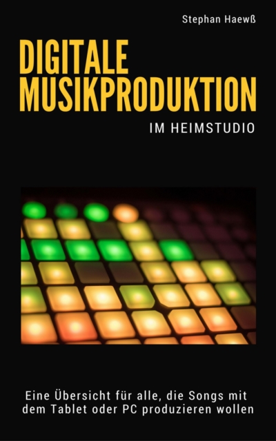 Digitale Musikproduktion im Heimstudio : Eine Ubersicht fur alle, die Musik mit dem PC oder Tablet produzieren mochten, EPUB eBook
