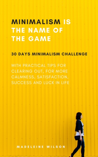Minimalism Is The Name Of The Game : 30 Days Minimalism Challenge With Practical Tips For Clearing Out, For More Calmness, Satisfaction, Success And Luck In Life, EPUB eBook