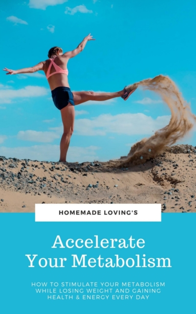 Accelerate Your Metabolism : How To Stimulate Your Metabolism While Losing Weight And Gaining Health And Energy Every Day (Step by Step Weight Loss Guide With Delicious Recipes Ideas), EPUB eBook