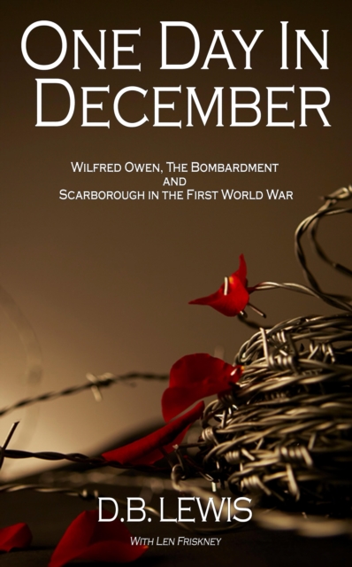 One Day in December : Wilfred Owen, The Bombardment and Scarborough in the First World War, EPUB eBook