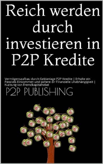 Reich werden durch investieren in P2P Kredite : Vermogensaufbau durch Geldanlage P2P Kredite | Erhalte ein Passives Einkommen und sichere dir Finanzielle Unabhangigkeit | Nutzung von Fremdkapitalhebel, EPUB eBook