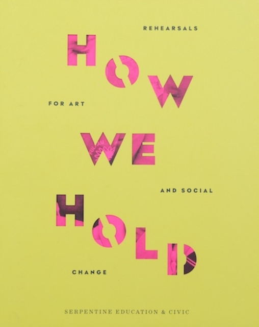 How We Hold : Rehearsals in Art and Social Change - Serpentine Education and Civic Projects, Paperback / softback Book