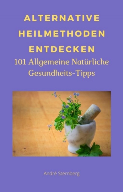 Alternative Heilmethoden entdecken : 101 Allgemeine Naturliche Gesundheits-Tipps, EPUB eBook