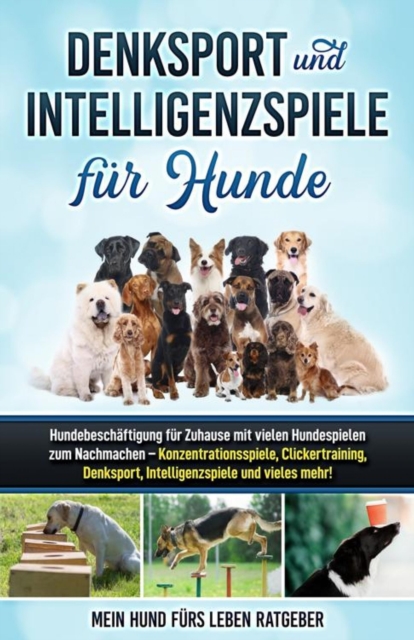 Denksport und Intelligenzspiele fur Hunde : Hundebeschaftigung fur Zuhause mit vielen Hundespielen zum Nachmachen - Konzentrationsspiele, Klickertraining, Denksport, Intelligenzspiele und vieles mehr!, EPUB eBook