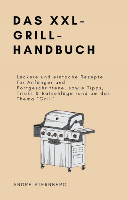 Das XXL-GRILL-HANDBUCH : Leckere und einfache Rezepte fur Anfanger und Fortgeschrittene, sowie Tipps, Tricks & Ratschlage rund um das Thema "Grill", EPUB eBook