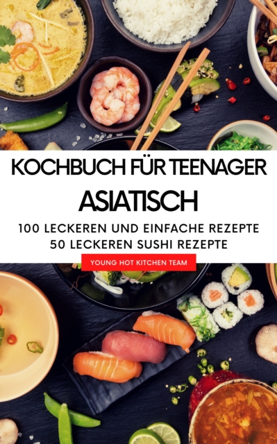 Kochbuch fur Teenager Asiatisch - Das asiatische Kochbuch mit uber  100 leckeren und einfache Rezepten : aus China, Japan, Thailand und 50 leckeren Sushi Rezepten, EPUB eBook