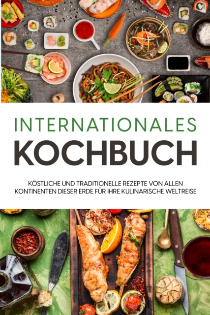 Internationales Kochbuch: Kostliche und traditionelle Rezepte von allen Kontinenten dieser Erde fur Ihre kulinarische Weltreise, EPUB eBook