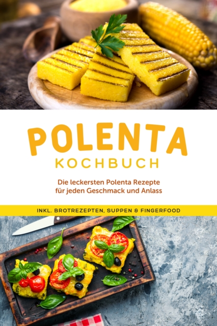 Polenta Kochbuch: Die leckersten Polenta Rezepte fur jeden Geschmack und Anlass - inkl. Brotrezepten, Suppen & Fingerfood, EPUB eBook