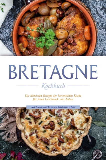 Bretagne Kochbuch: Die leckersten Rezepte der bretonischen Kuche fur jeden Geschmack und Anlass - inkl. Fingerfood, Desserts, Getranken & Dips, EPUB eBook