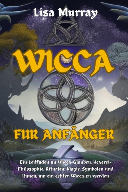 Wicca Fur Anfanger : Ein Leitfaden zu Wicca-Glauben, Hexerei-Philosophie, Ritualen, Magie, Symbolen und Runen, um ein echter Wicca zu werden, EPUB eBook
