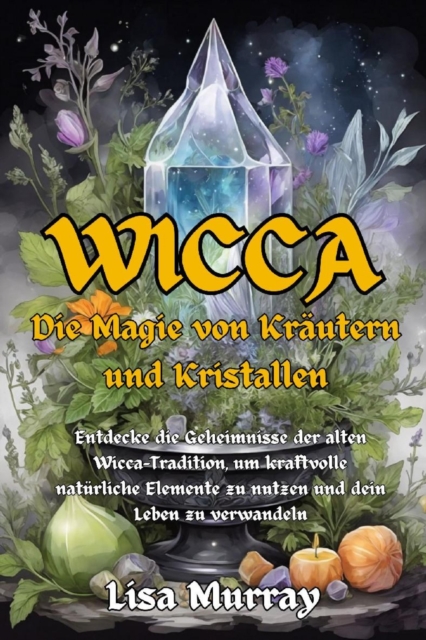 Wicca Die Magie von Krautern und Kristallen : Entdecke die Geheimnisse der alten Wicca-Tradition, um kraftvolle naturliche Elemente zu nutzen und dein Leben zu verwandeln, EPUB eBook