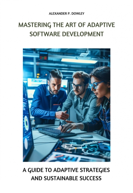 Mastering the Art of Adaptive Software Development : A Guide to Adaptive Strategies and Sustainable Success, EPUB eBook