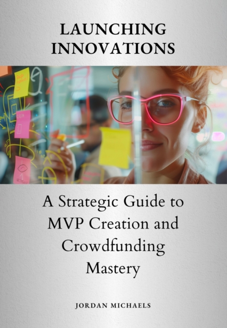 Launching  Innovations : A Strategic Guide to MVP Creation and  Crowdfunding Mastery, EPUB eBook
