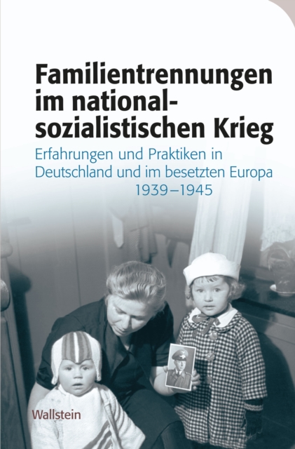 Familientrennungen im nationalsozialistischen Krieg : Erfahrungen und Praktiken in Deutschland und im besetzten Europa 1939-1945, PDF eBook