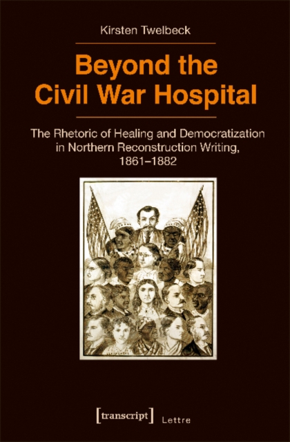 Beyond the Civil War Hospital : The Rhetoric of Healing and Democratization in Northern Reconstruction Writing, 1861-1882, Paperback / softback Book