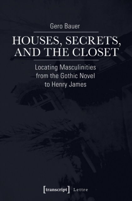 Houses, Secrets, and the Closet : Locating Masculinities from the Gothic Novel to Henry James, Paperback / softback Book