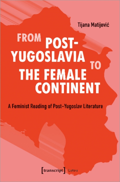 From Post–Yugoslavia to Female Continent – Feminist Reading of Post–Yugoslav Literature, Paperback / softback Book