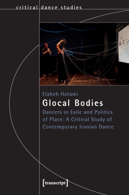 Glocal Bodies : Dancers in Exile and Politics of Place: A Critical Study of Contemporary Iranian Dance, Paperback / softback Book