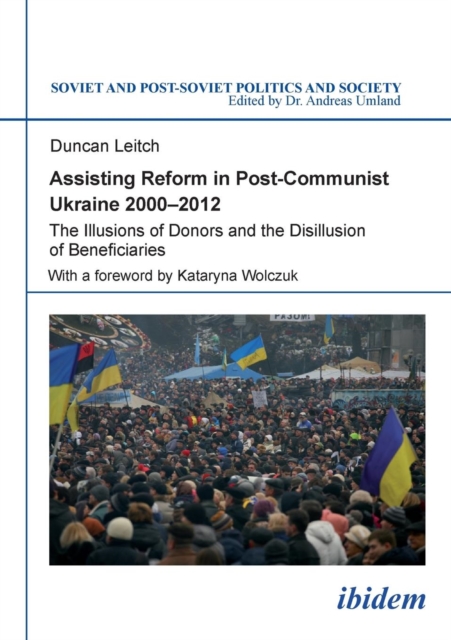 Assisting Reform in Post-Communist Ukraine 2000-2012 : The Illusions of Donors and the Disillusion of Beneficiaries, Paperback / softback Book