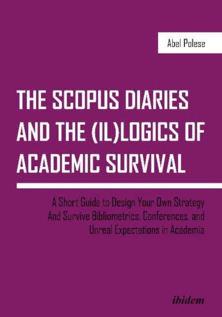The SCOPUS Diaries and the (il)logics of Academi - A Short Guide to Design Your Own Strategy and Survive Bibliometrics, Conferences, and Unreal Exp, Paperback / softback Book