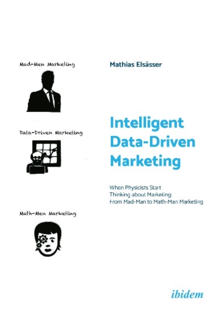 Intelligent Data-Driven Marketing : When Physicists Start Thinking About Marketing: From Mad-Man to Math-Man Marketing, Paperback / softback Book