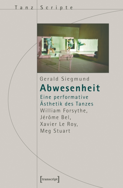 Abwesenheit : Eine performative Asthetik des Tanzes. William Forsythe, Jerome Bel, Xavier Le Roy, Meg Stuart, PDF eBook