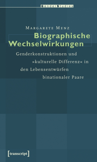 Biographische Wechselwirkungen : Genderkonstruktionen und »kulturelle Differenz« in den Lebensentwurfen binationaler Paare, PDF eBook