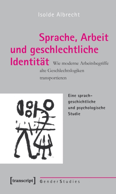 Sprache, Arbeit und geschlechtliche Identitat : Wie moderne Arbeitsbegriffe alte Geschlechtslogiken transportieren. Eine sprachgeschichtliche und psychologische Studie, PDF eBook