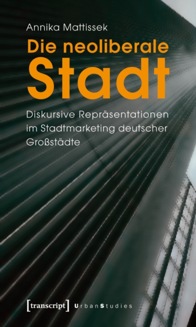 Die neoliberale Stadt : Diskursive Reprasentationen im Stadtmarketing deutscher Grostadte, PDF eBook