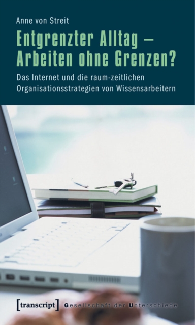 Entgrenzter Alltag - Arbeiten ohne Grenzen? : Das Internet und die raum-zeitlichen Organisationsstrategien von Wissensarbeitern, PDF eBook