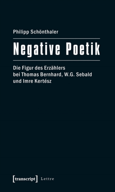 Negative Poetik : Die Figur des Erzahlers bei Thomas Bernhard, W.G. Sebald und Imre Kertesz, PDF eBook