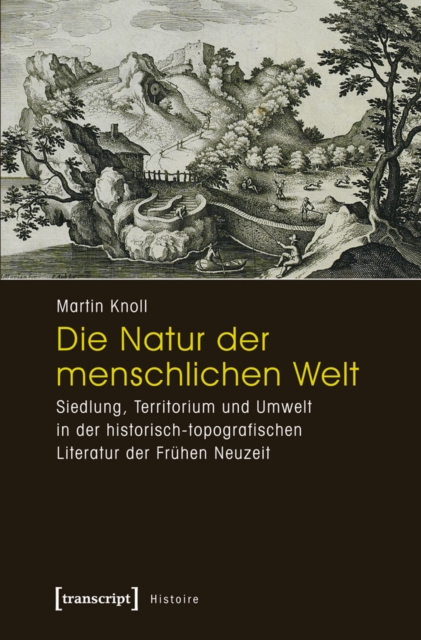 Die Natur der menschlichen Welt : Siedlung, Territorium und Umwelt in der historisch-topografischen Literatur der Fruhen Neuzeit, PDF eBook
