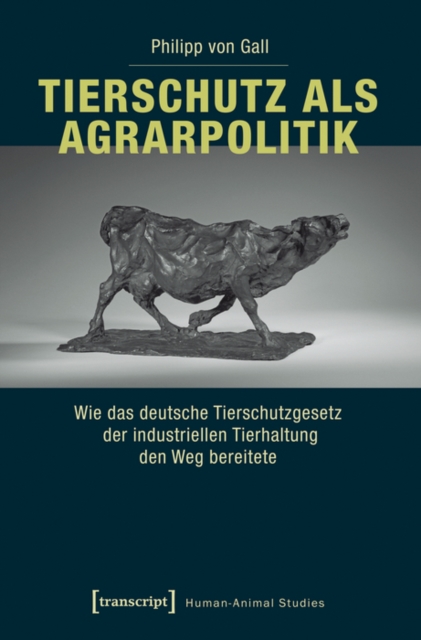 Tierschutz als Agrarpolitik : Wie das deutsche Tierschutzgesetz der industriellen Tierhaltung den Weg bereitete, PDF eBook