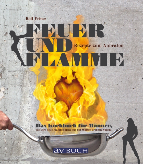 Feuer und Flamme : Das Kochbuch fur Manner, die ihre neue Flamme nicht nur mit groen Worten erobern wollen. Rezepte zum anbraten., EPUB eBook