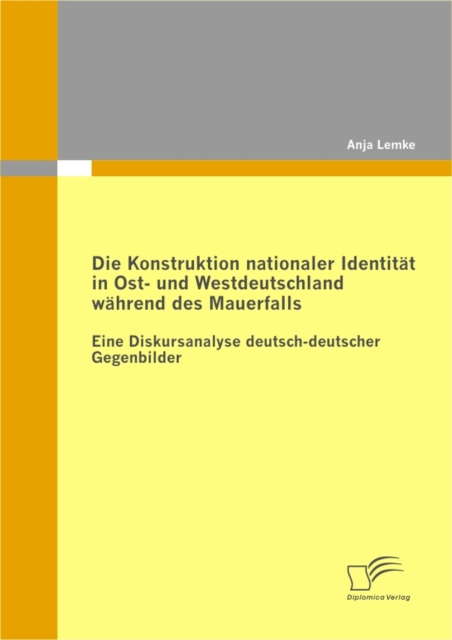 Die Konstruktion nationaler Identitat in Ost- und Westdeutschland wahrend des Mauerfalls : Eine Diskursanalyse deutsch-deutscher Gegenbilder, PDF eBook