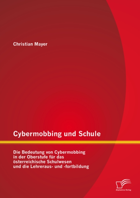 Cybermobbing und Schule: Die Bedeutung von Cybermobbing in der Oberstufe fur das osterreichische Schulwesen und die Lehreraus- und -fortbildung, PDF eBook