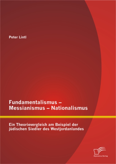 Fundamentalismus - Messianismus - Nationalismus: Ein Theorievergleich am Beispiel der judischen Siedler des Westjordanlandes, PDF eBook