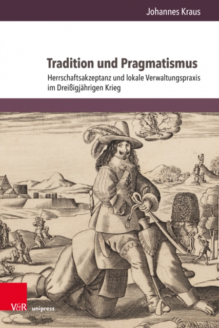 Tradition und Pragmatismus : Herrschaftsakzeptanz und lokale Verwaltungspraxis im Dreissigjahrigen Krieg, Hardback Book