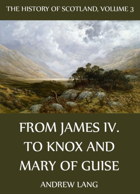 The History Of Scotland - Volume 3: From James IV. To Knox And Mary Of Guise, EPUB eBook