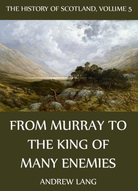The History Of Scotland - Volume 5: From Murray To The King Of Many Enemies, EPUB eBook